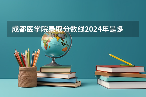 成都医学院录取分数线2024年是多少分(附各省录取最低分)