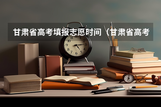 甘肃省高考填报志愿时间（甘肃省高考专科志愿填报时间）