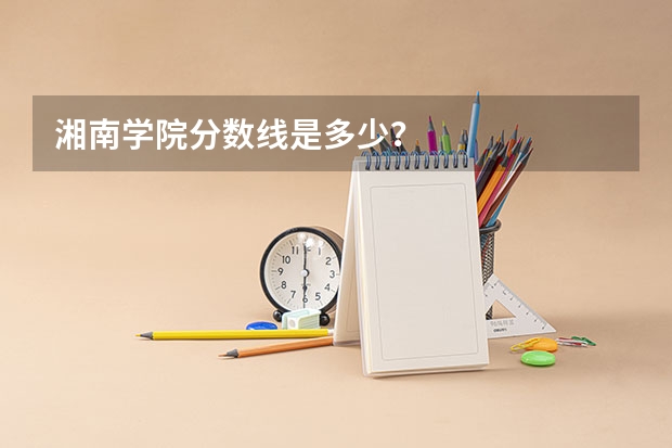 湘南学院分数线是多少？