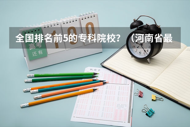 全国排名前5的专科院校？（河南省最好的专科学校的排名）