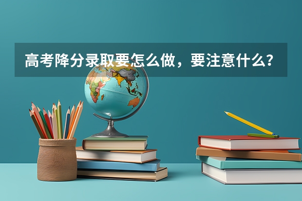 高考降分录取要怎么做，要注意什么？降分录取了怎么查，通知书什么时候到。