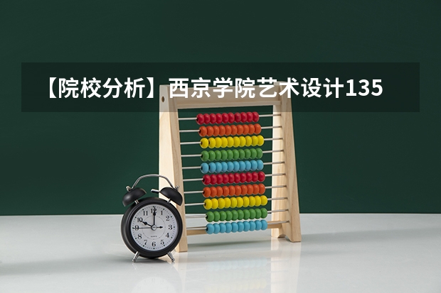 【院校分析】西京学院艺术设计135108(视觉传达、环境艺术、数字媒体、产品设计、服装设计可考)详细分析（西京学院报考政策解读）