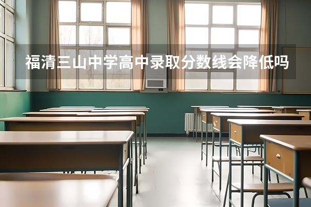 福清三山中学高中录取分数线会降低吗？