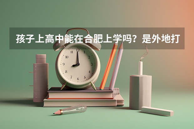 孩子上高中能在合肥上学吗？是外地打工的