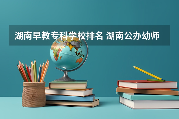 湖南早教专科学校排名 湖南公办幼师学校排名