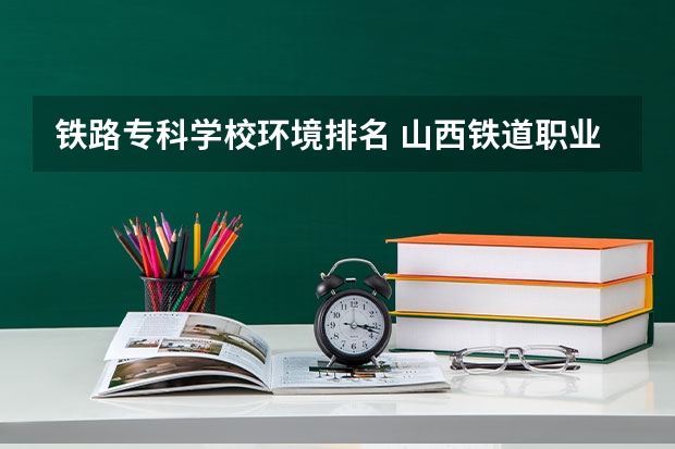 铁路专科学校环境排名 山西铁道职业技术学院排名多少？在山西排第几位？怎么样好不好？