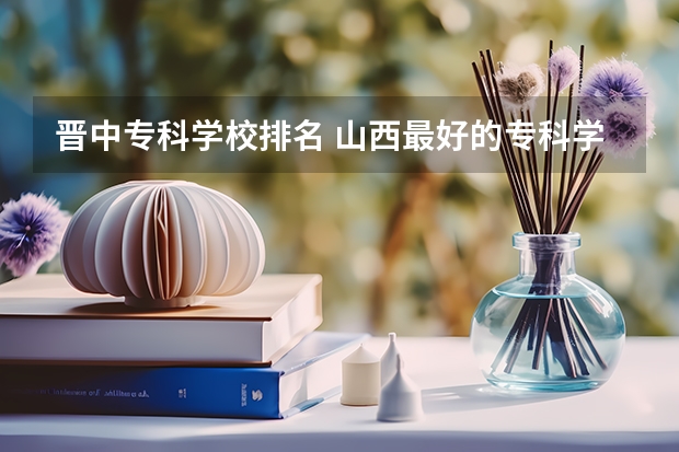 晋中专科学校排名 山西最好的专科学校排名前十