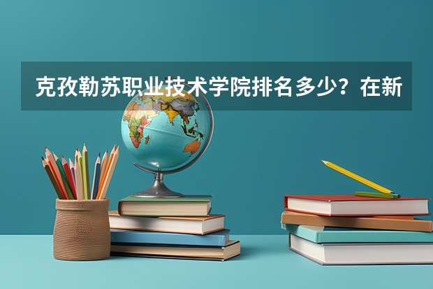 克孜勒苏职业技术学院排名多少？在新疆排第几位？怎么样好不好？