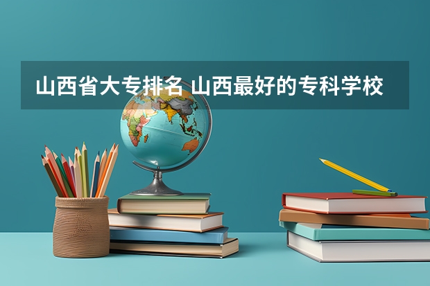 山西省大专排名 山西最好的专科学校排名前十 山西职业技术学院排名