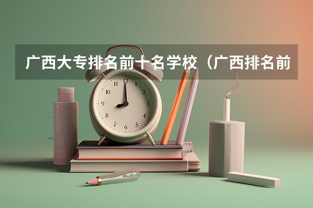 广西大专排名前十名学校（广西排名前十的中专学校）