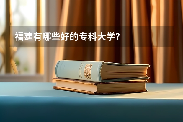 福建有哪些好的专科大学？