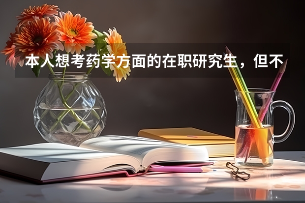 本人想考药学方面的在职研究生，但不知道哪些学校招在职研究生啊？