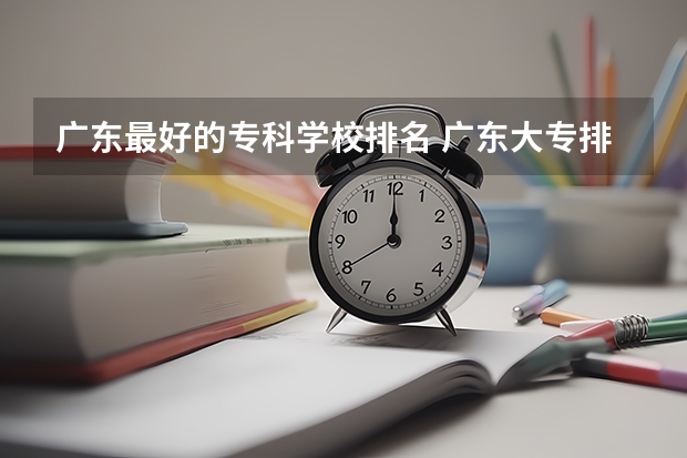 广东最好的专科学校排名 广东大专排名前十名 广东专科学校排名公办