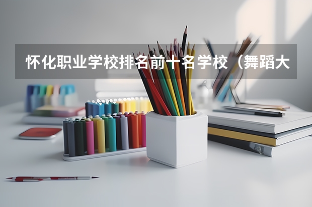 怀化职业学校排名前十名学校（舞蹈大学排行榜）