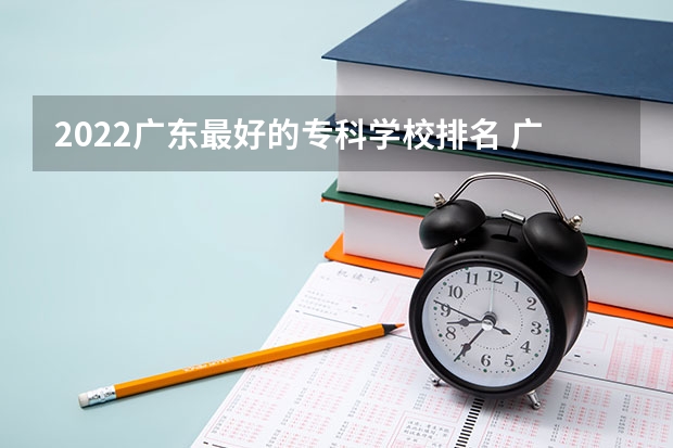 2022广东最好的专科学校排名 广东大专院校排名 广东十大专科学校排名