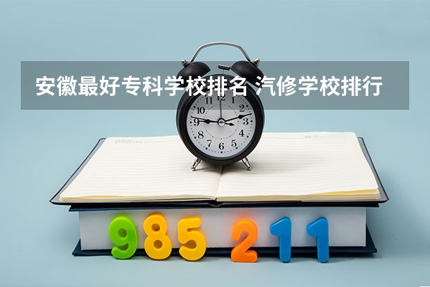 安徽最好专科学校排名 汽修学校排行榜？ 汽修学校十大排名？