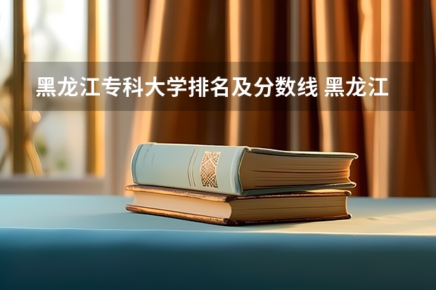 黑龙江专科大学排名及分数线 黑龙江公办专科学校排行榜 哈尔滨专科学校排名及分数线