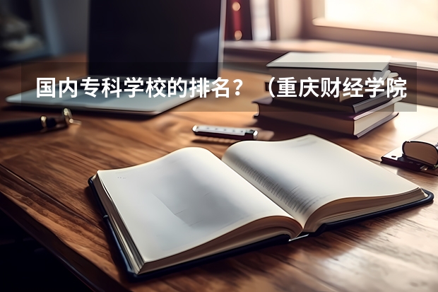 国内专科学校的排名？（重庆财经学院全国排名）