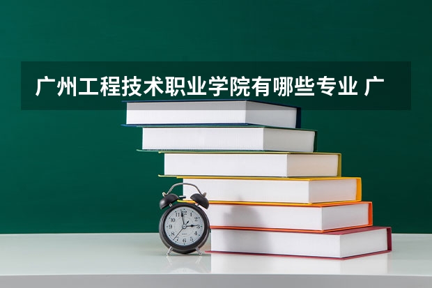 广州工程技术职业学院有哪些专业 广州工程技术职业学院王牌专业是什么