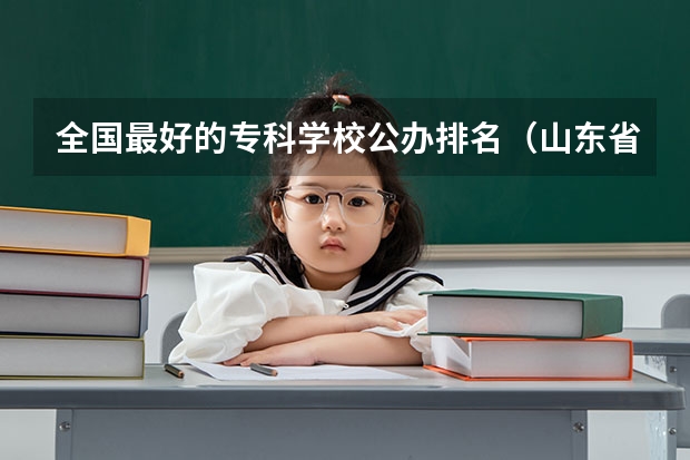 全国最好的专科学校公办排名（山东省专科学校排名公办）