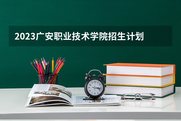 2023广安职业技术学院招生计划 广安职业技术学院招生人数