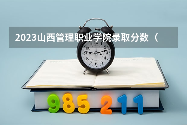 2023山西管理职业学院录取分数（历年分数线介绍）