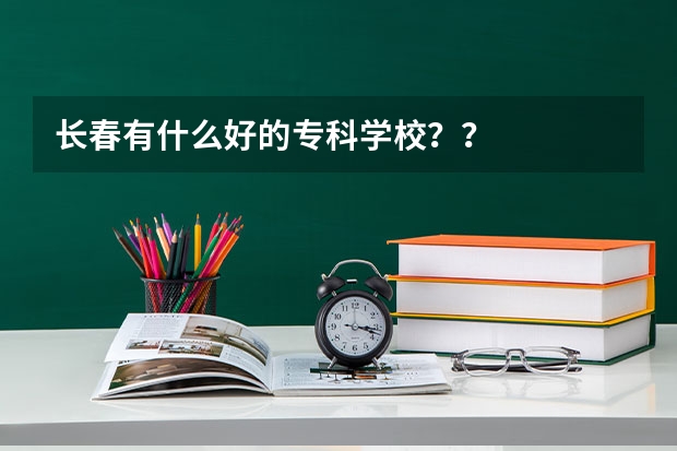 长春有什么好的专科学校？？