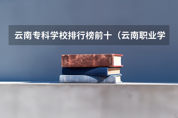 云南专科学校排行榜前十（云南职业学院排行榜）