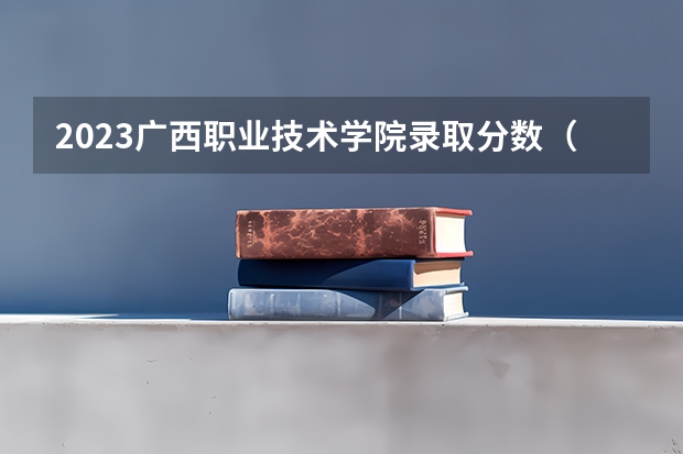 2023广西职业技术学院录取分数（历年分数线介绍）