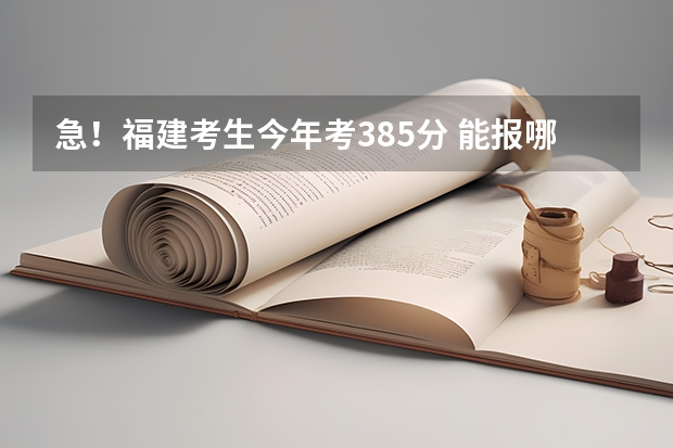 急！福建考生今年考385分 能报哪个比较好的大专？