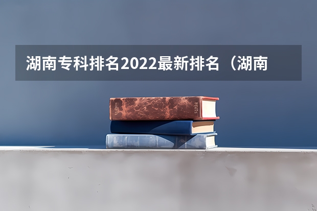 湖南专科排名2022最新排名（湖南专科学校排名前十公办大专）