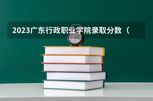 2023广东行政职业学院录取分数（历年分数线介绍）