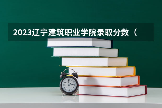 2023辽宁建筑职业学院录取分数（历年分数线介绍）