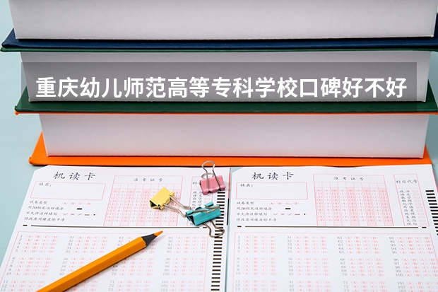 重庆幼儿师范高等专科学校口碑好不好 重庆幼儿师范高等专科学校校园环境如何