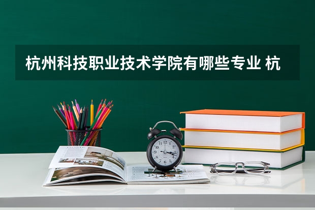 杭州科技职业技术学院有哪些专业 杭州科技职业技术学院王牌专业是什么