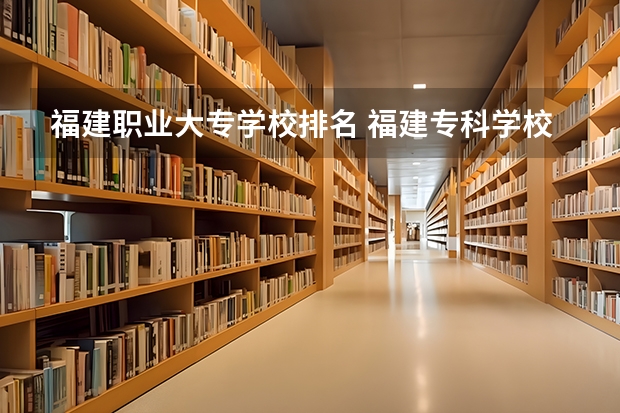 福建职业大专学校排名 福建专科学校排名 福建省最好的大专学校排名