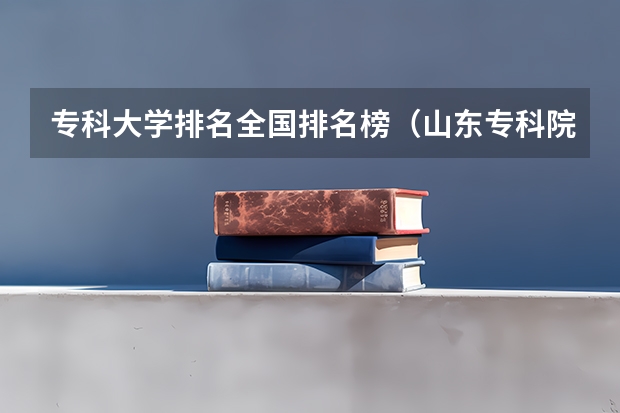 专科大学排名全国排名榜（山东专科院校排名）