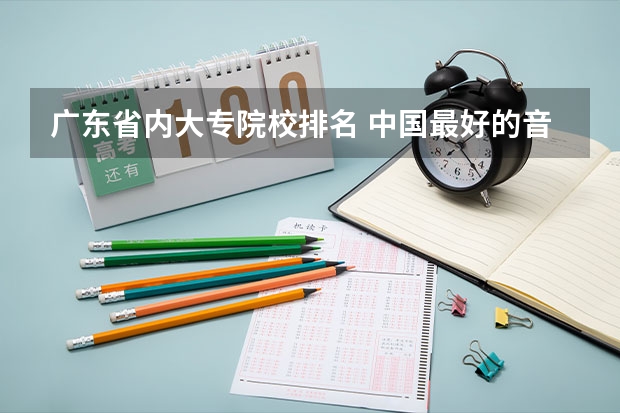 广东省内大专院校排名 中国最好的音乐学院排名榜 广东省专科学校排名2022