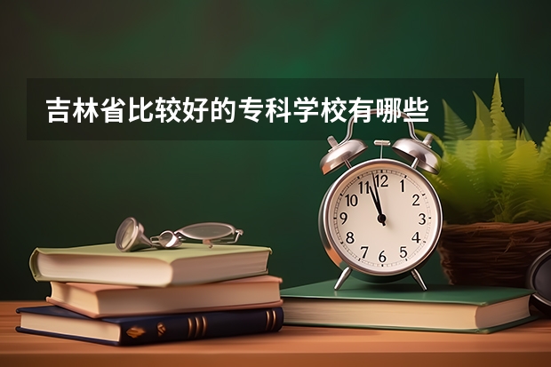 吉林省比较好的专科学校有哪些