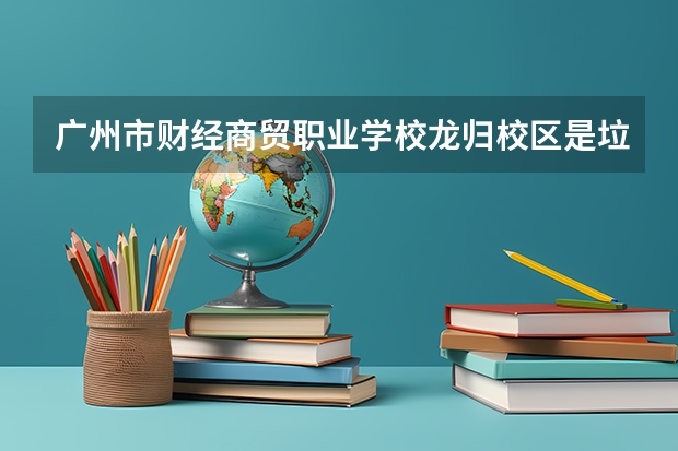 广州市财经商贸职业学校龙归校区是垃圾学校 广州学西点的中职学校 广州市财经商贸职业学校2023年录取分数线