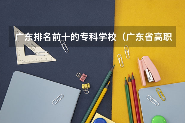 广东排名前十的专科学校（广东省高职高考院校排名）