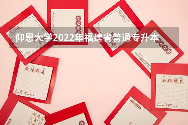 仰恩大学2022年福建省普通专升本教育招生计划？（仰恩大学专升本学费）