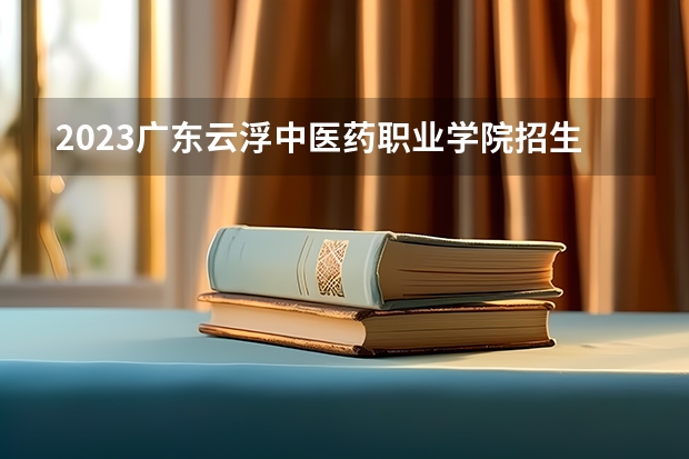 2023广东云浮中医药职业学院招生计划 广东云浮中医药职业学院招生人数