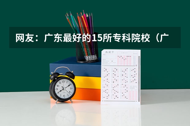 网友：广东最好的15所专科院校（广州职校排名前十名学校）