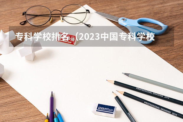 专科学校排名（2023中国专科学校排行榜）