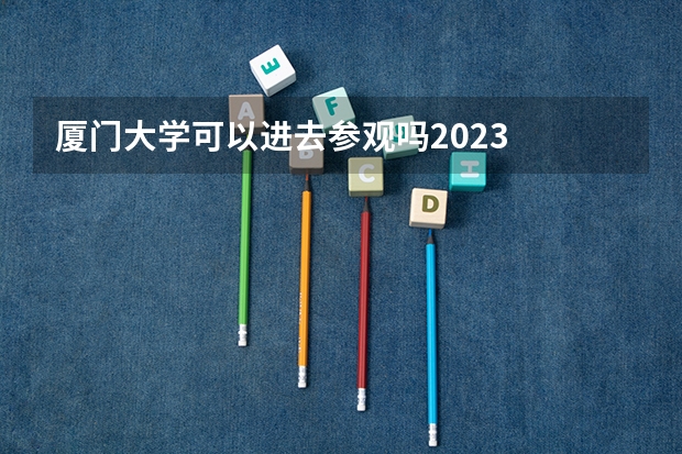 厦门大学可以进去参观吗2023