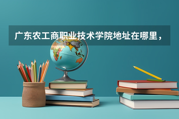 广东农工商职业技术学院地址在哪里，哪个城市，哪个区？