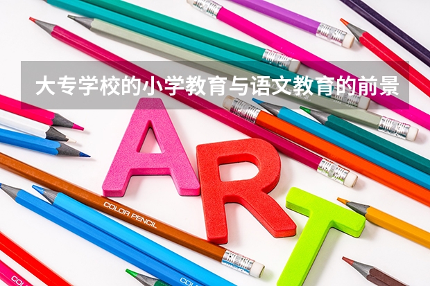 大专学校的小学教育与语文教育的前景有什么区别呀? 小学教育和语文教育哪个前景更好