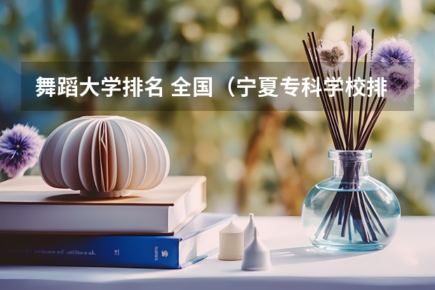 舞蹈大学排名 全国（宁夏专科学校排名）