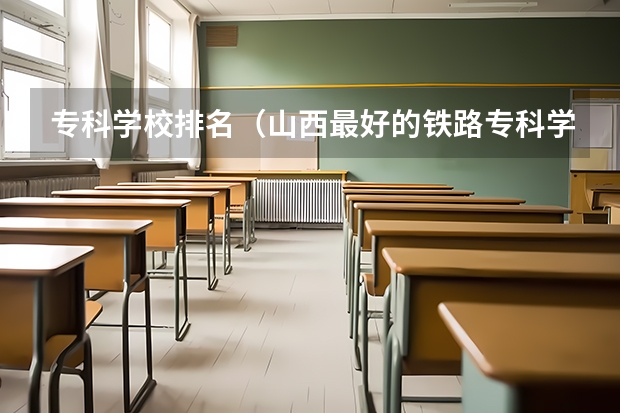 专科学校排名（山西最好的铁路专科学校）